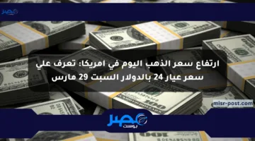 ارتفاع سعر الذهب اليوم في أمريكا: تعرف على سعر عيار 24 بالدولار السبت 29 مارس